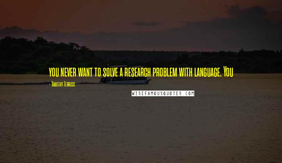 Timothy Ferriss Quotes: you never want to solve a research problem with language. You