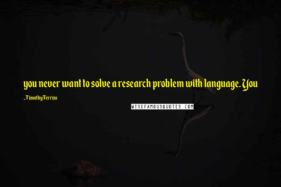 Timothy Ferriss Quotes: you never want to solve a research problem with language. You