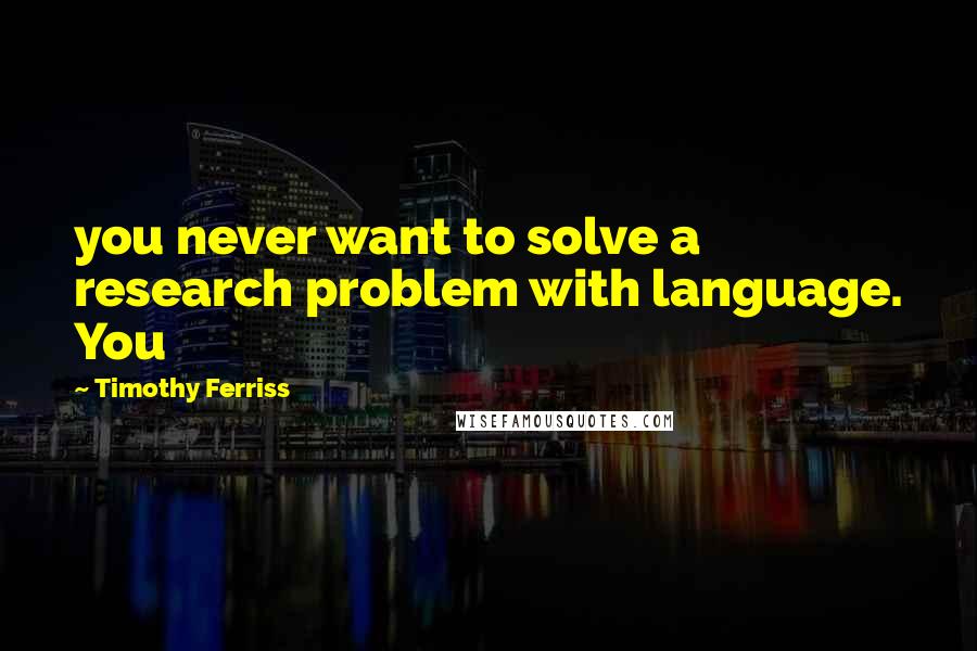 Timothy Ferriss Quotes: you never want to solve a research problem with language. You