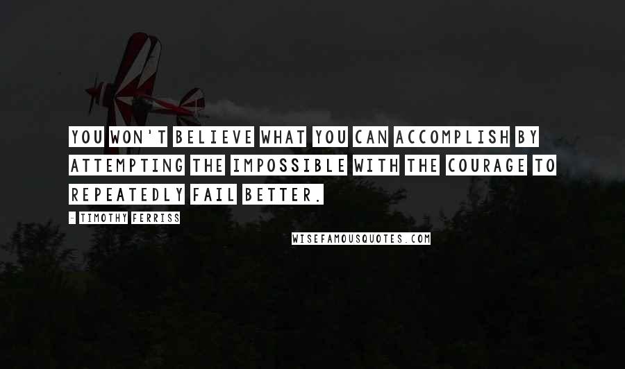 Timothy Ferriss Quotes: You won't believe what you can accomplish by attempting the impossible with the courage to repeatedly fail better.