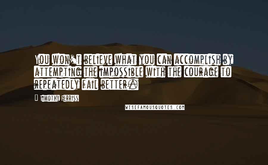 Timothy Ferriss Quotes: You won't believe what you can accomplish by attempting the impossible with the courage to repeatedly fail better.