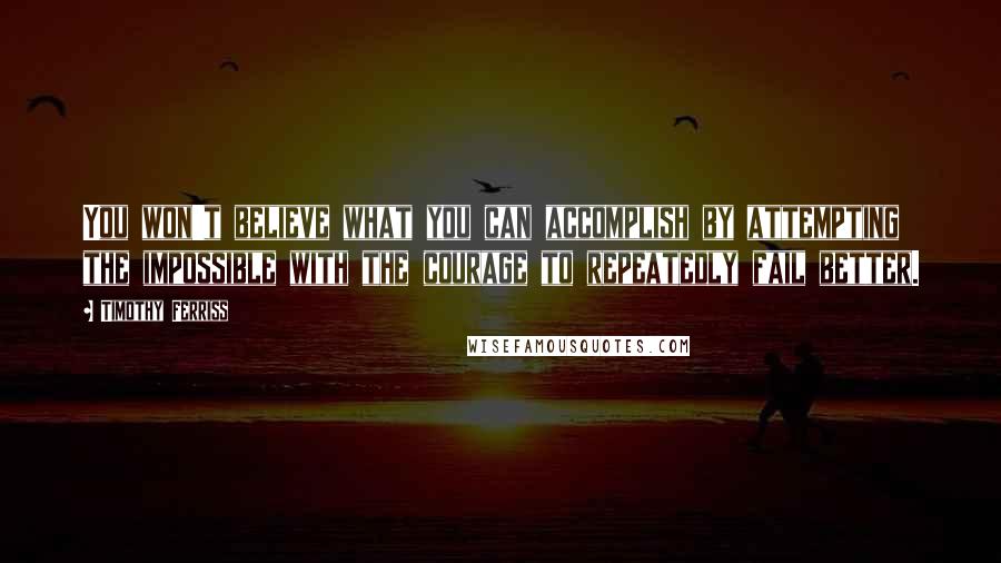 Timothy Ferriss Quotes: You won't believe what you can accomplish by attempting the impossible with the courage to repeatedly fail better.