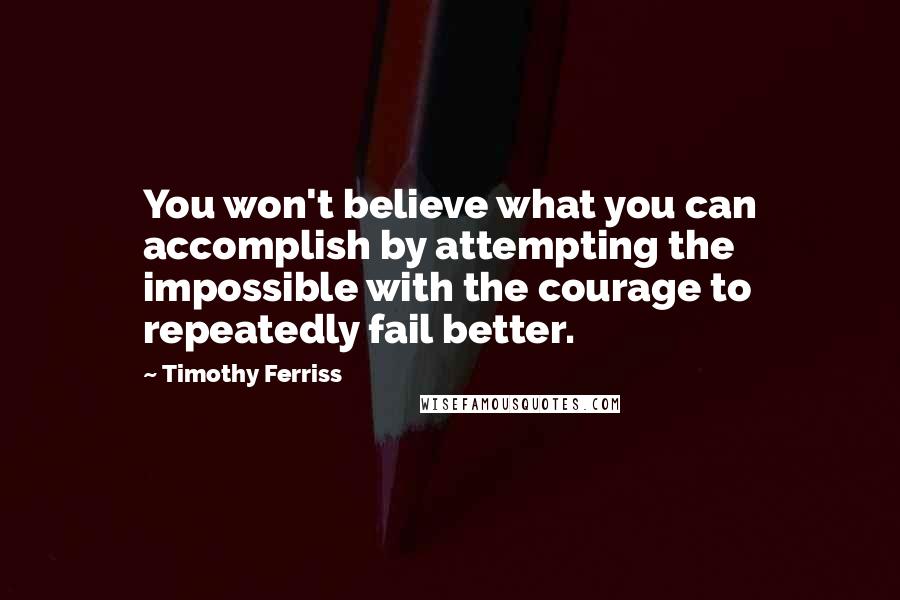 Timothy Ferriss Quotes: You won't believe what you can accomplish by attempting the impossible with the courage to repeatedly fail better.