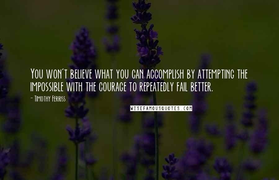 Timothy Ferriss Quotes: You won't believe what you can accomplish by attempting the impossible with the courage to repeatedly fail better.