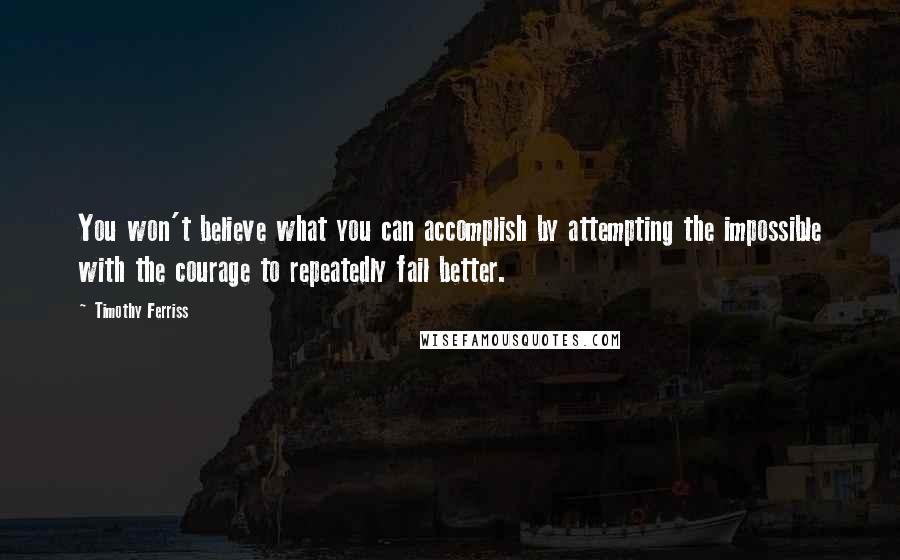 Timothy Ferriss Quotes: You won't believe what you can accomplish by attempting the impossible with the courage to repeatedly fail better.
