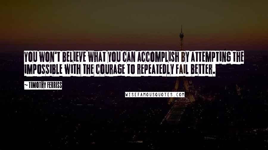 Timothy Ferriss Quotes: You won't believe what you can accomplish by attempting the impossible with the courage to repeatedly fail better.