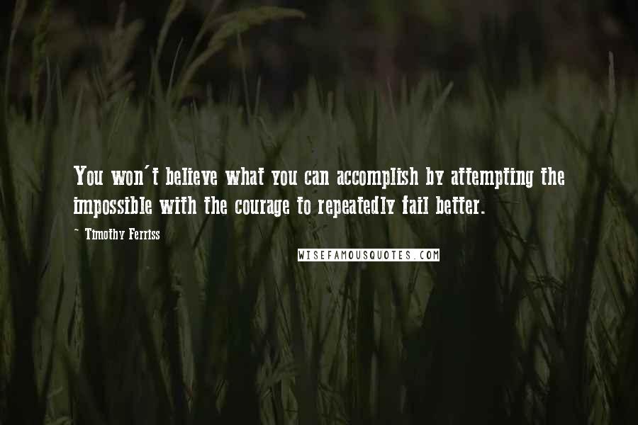 Timothy Ferriss Quotes: You won't believe what you can accomplish by attempting the impossible with the courage to repeatedly fail better.