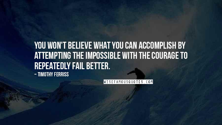 Timothy Ferriss Quotes: You won't believe what you can accomplish by attempting the impossible with the courage to repeatedly fail better.