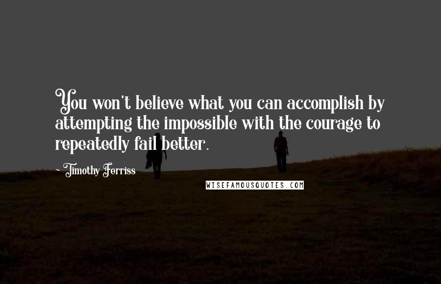 Timothy Ferriss Quotes: You won't believe what you can accomplish by attempting the impossible with the courage to repeatedly fail better.