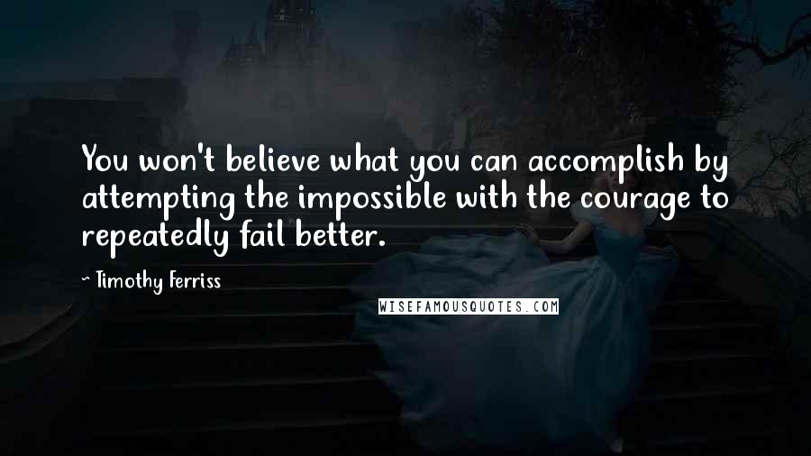 Timothy Ferriss Quotes: You won't believe what you can accomplish by attempting the impossible with the courage to repeatedly fail better.