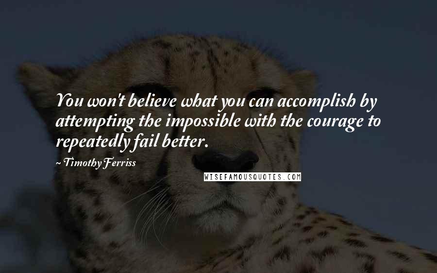 Timothy Ferriss Quotes: You won't believe what you can accomplish by attempting the impossible with the courage to repeatedly fail better.