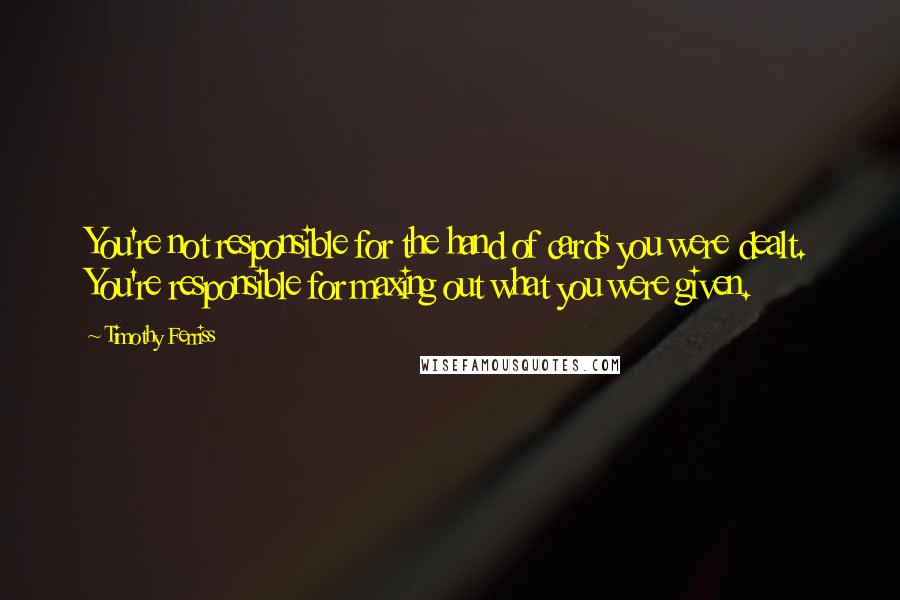 Timothy Ferriss Quotes: You're not responsible for the hand of cards you were dealt. You're responsible for maxing out what you were given.
