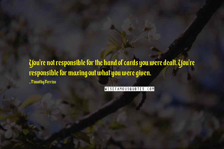 Timothy Ferriss Quotes: You're not responsible for the hand of cards you were dealt. You're responsible for maxing out what you were given.