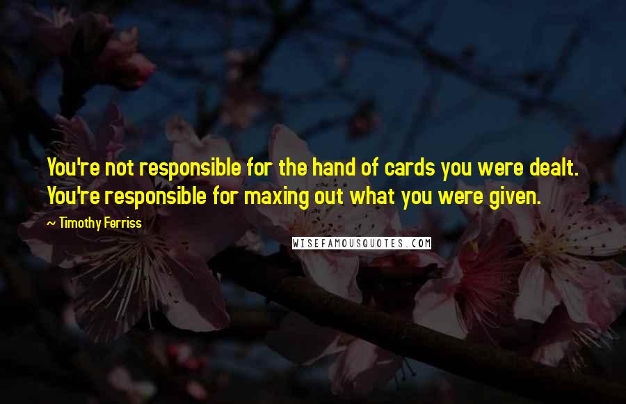 Timothy Ferriss Quotes: You're not responsible for the hand of cards you were dealt. You're responsible for maxing out what you were given.