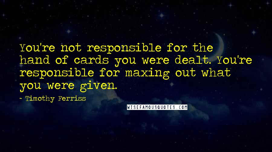 Timothy Ferriss Quotes: You're not responsible for the hand of cards you were dealt. You're responsible for maxing out what you were given.