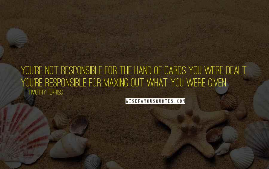 Timothy Ferriss Quotes: You're not responsible for the hand of cards you were dealt. You're responsible for maxing out what you were given.