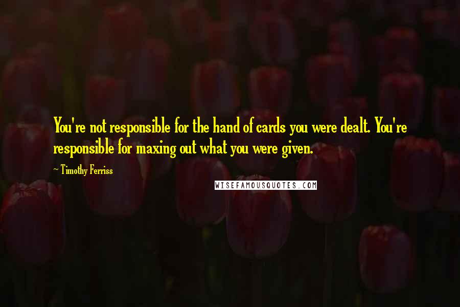Timothy Ferriss Quotes: You're not responsible for the hand of cards you were dealt. You're responsible for maxing out what you were given.