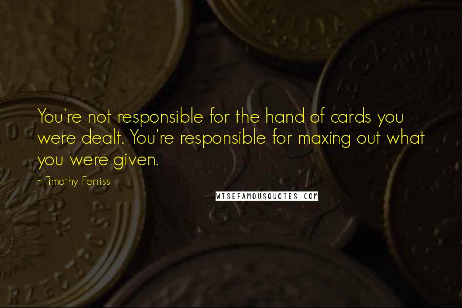 Timothy Ferriss Quotes: You're not responsible for the hand of cards you were dealt. You're responsible for maxing out what you were given.