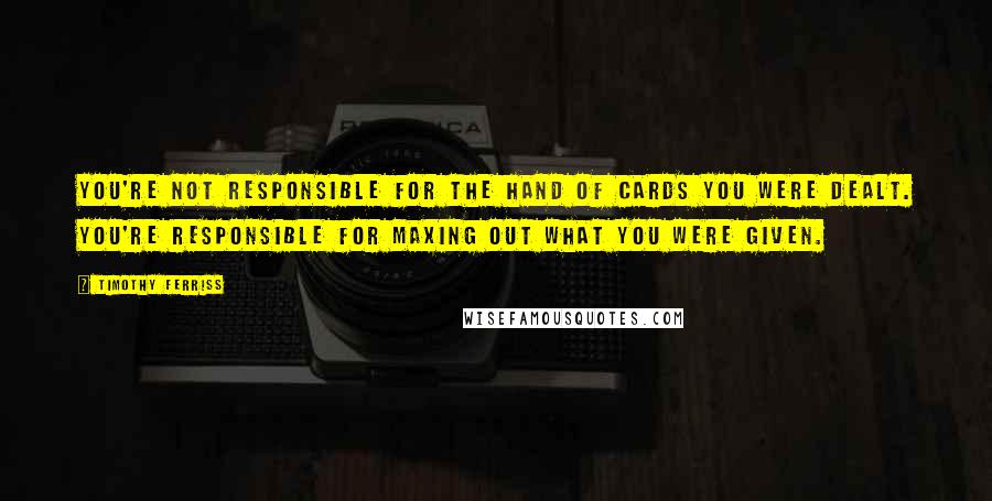 Timothy Ferriss Quotes: You're not responsible for the hand of cards you were dealt. You're responsible for maxing out what you were given.