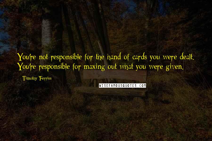 Timothy Ferriss Quotes: You're not responsible for the hand of cards you were dealt. You're responsible for maxing out what you were given.