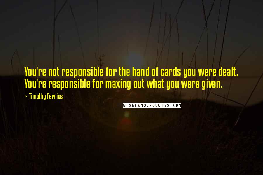 Timothy Ferriss Quotes: You're not responsible for the hand of cards you were dealt. You're responsible for maxing out what you were given.