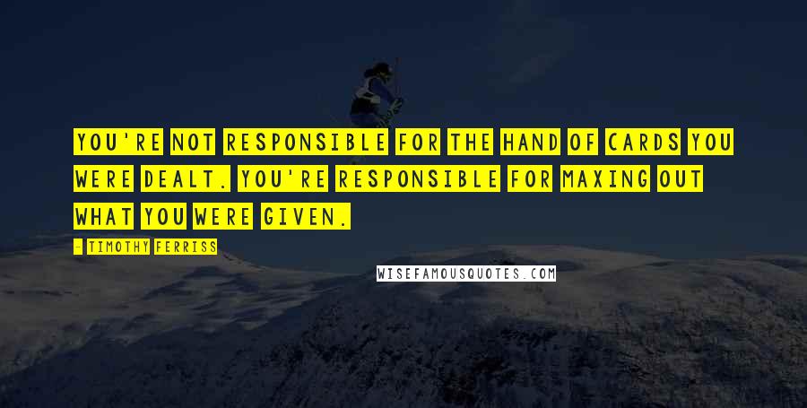 Timothy Ferriss Quotes: You're not responsible for the hand of cards you were dealt. You're responsible for maxing out what you were given.