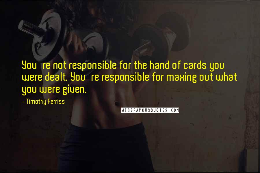 Timothy Ferriss Quotes: You're not responsible for the hand of cards you were dealt. You're responsible for maxing out what you were given.