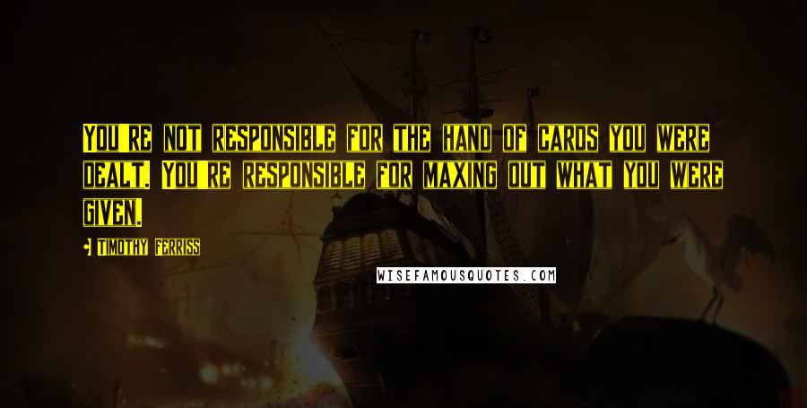 Timothy Ferriss Quotes: You're not responsible for the hand of cards you were dealt. You're responsible for maxing out what you were given.