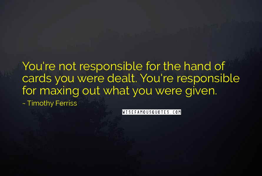 Timothy Ferriss Quotes: You're not responsible for the hand of cards you were dealt. You're responsible for maxing out what you were given.