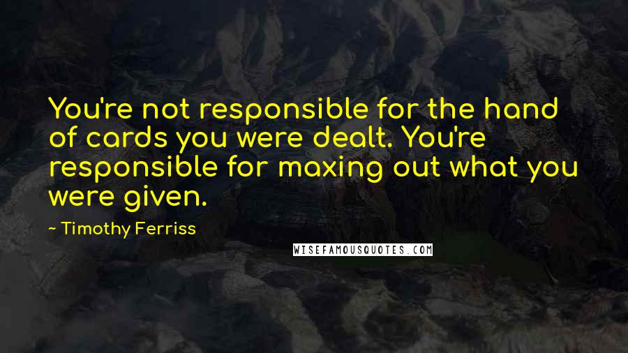 Timothy Ferriss Quotes: You're not responsible for the hand of cards you were dealt. You're responsible for maxing out what you were given.