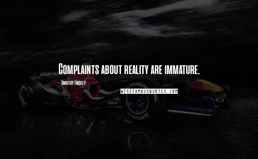 Timothy Findley Quotes: Complaints about reality are immature.