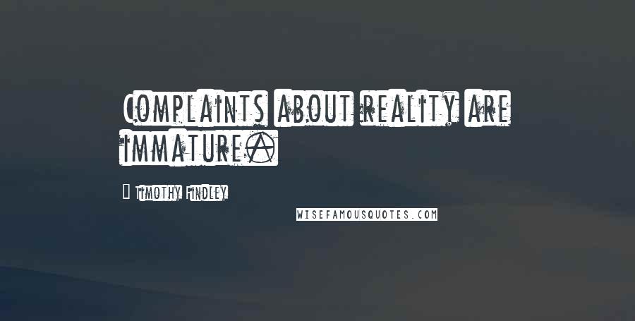 Timothy Findley Quotes: Complaints about reality are immature.