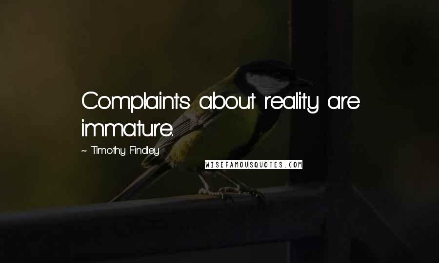 Timothy Findley Quotes: Complaints about reality are immature.