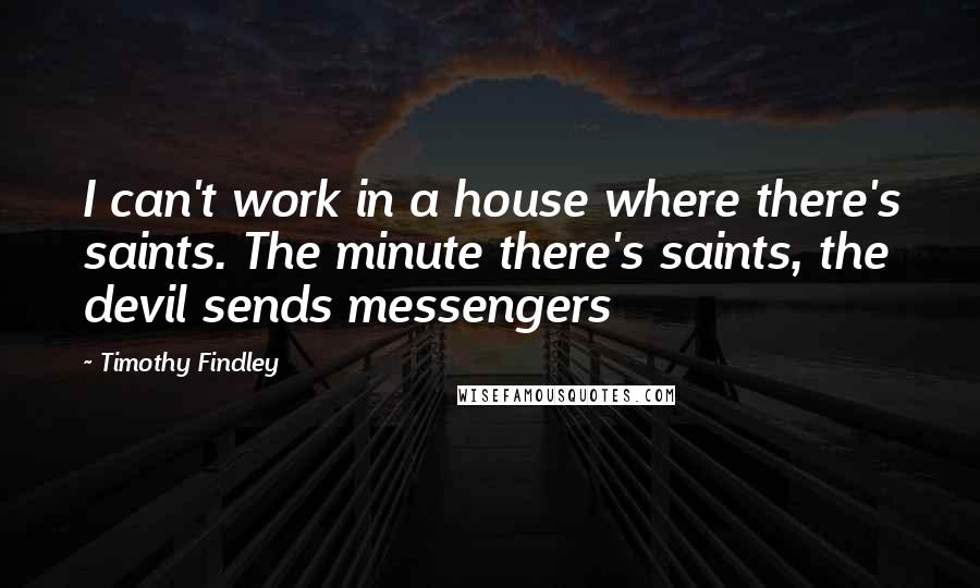 Timothy Findley Quotes: I can't work in a house where there's saints. The minute there's saints, the devil sends messengers