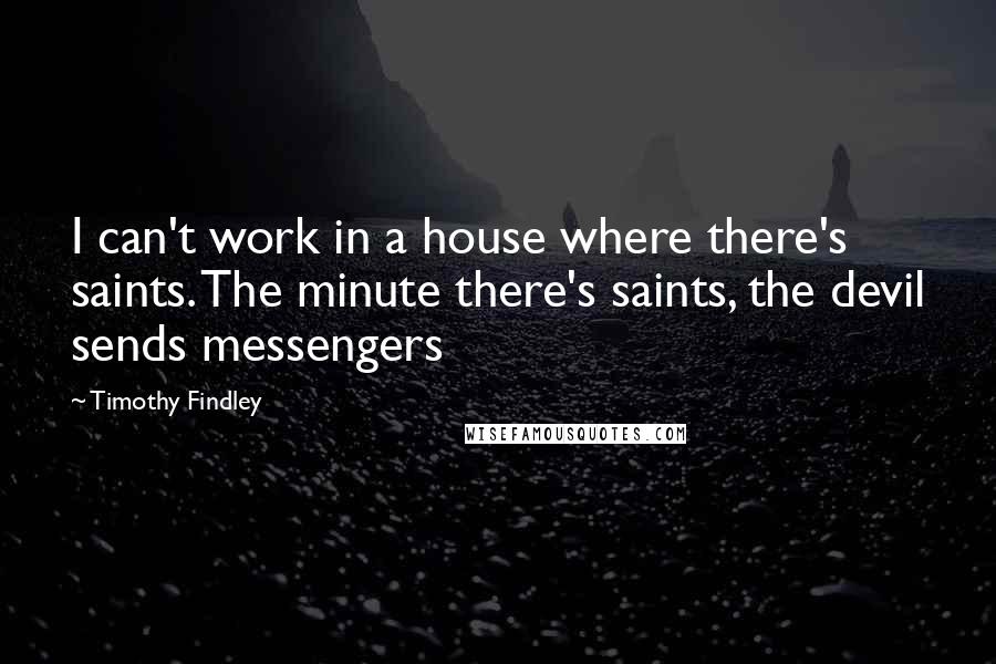 Timothy Findley Quotes: I can't work in a house where there's saints. The minute there's saints, the devil sends messengers