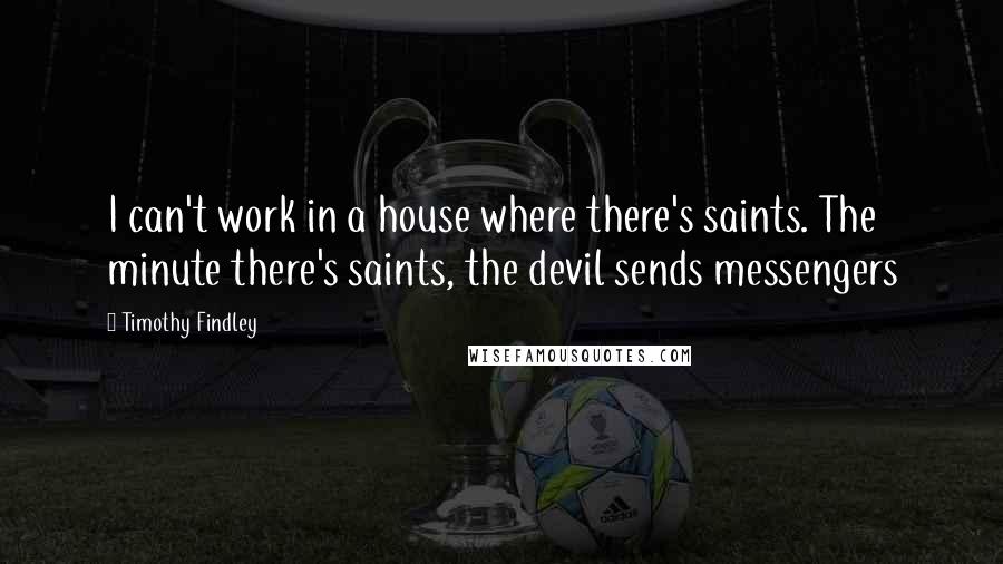 Timothy Findley Quotes: I can't work in a house where there's saints. The minute there's saints, the devil sends messengers