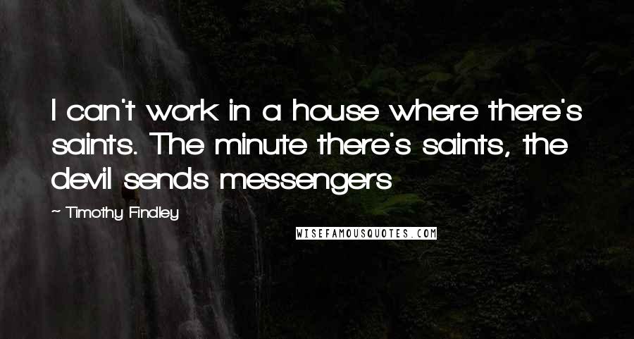 Timothy Findley Quotes: I can't work in a house where there's saints. The minute there's saints, the devil sends messengers