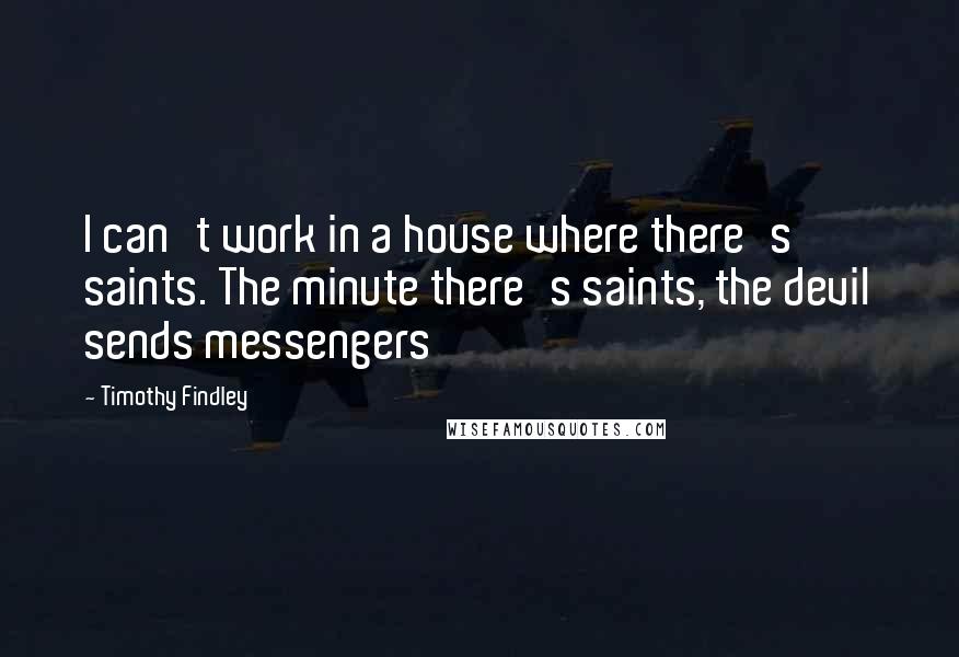 Timothy Findley Quotes: I can't work in a house where there's saints. The minute there's saints, the devil sends messengers