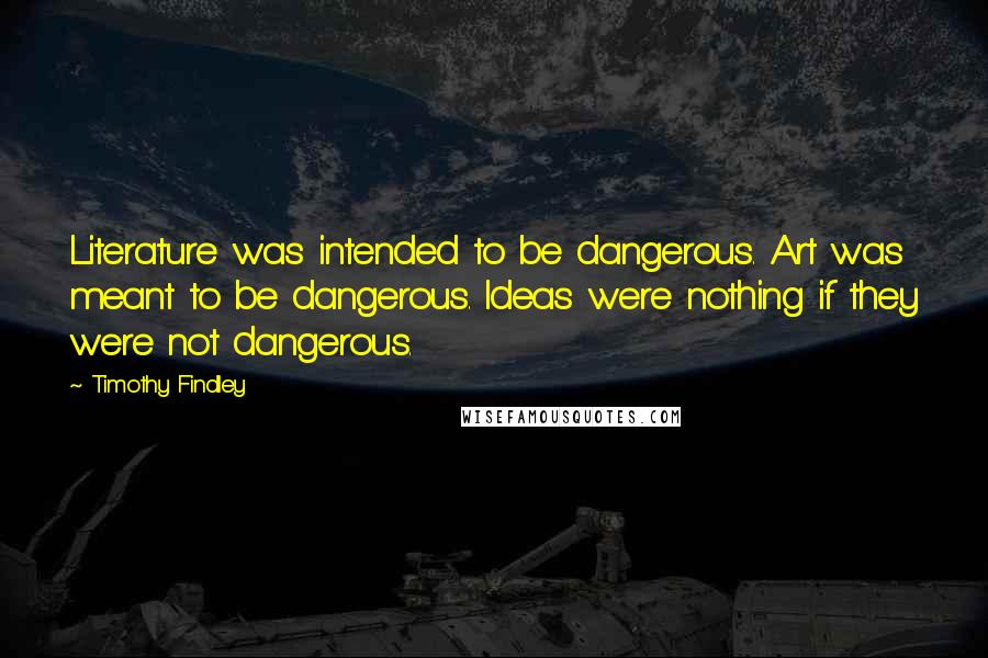 Timothy Findley Quotes: Literature was intended to be dangerous. Art was meant to be dangerous. Ideas were nothing if they were not dangerous.
