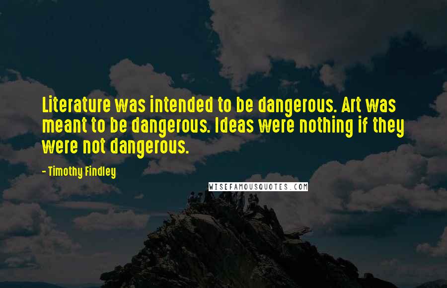 Timothy Findley Quotes: Literature was intended to be dangerous. Art was meant to be dangerous. Ideas were nothing if they were not dangerous.
