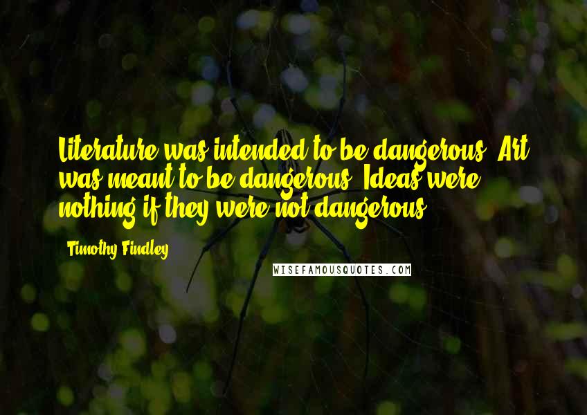 Timothy Findley Quotes: Literature was intended to be dangerous. Art was meant to be dangerous. Ideas were nothing if they were not dangerous.