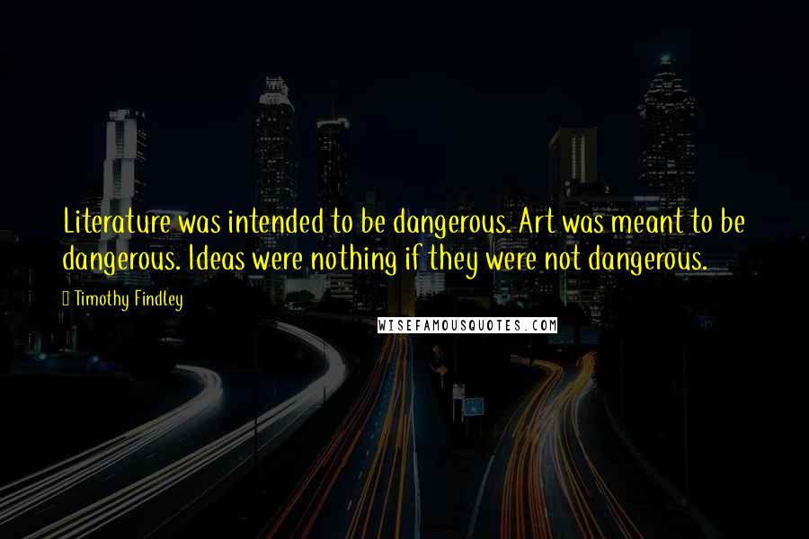 Timothy Findley Quotes: Literature was intended to be dangerous. Art was meant to be dangerous. Ideas were nothing if they were not dangerous.