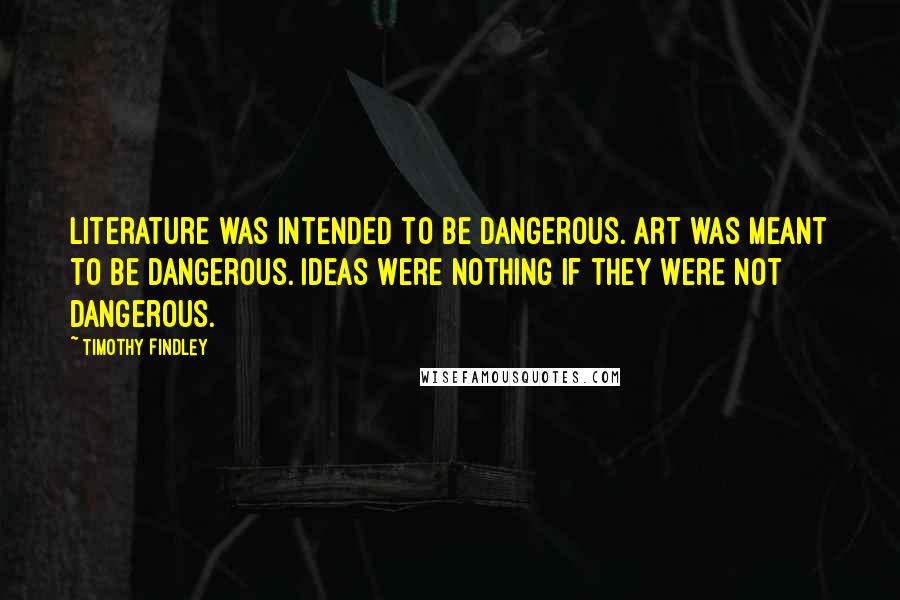 Timothy Findley Quotes: Literature was intended to be dangerous. Art was meant to be dangerous. Ideas were nothing if they were not dangerous.