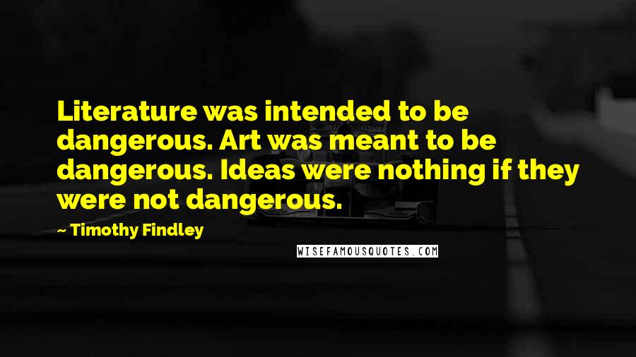 Timothy Findley Quotes: Literature was intended to be dangerous. Art was meant to be dangerous. Ideas were nothing if they were not dangerous.