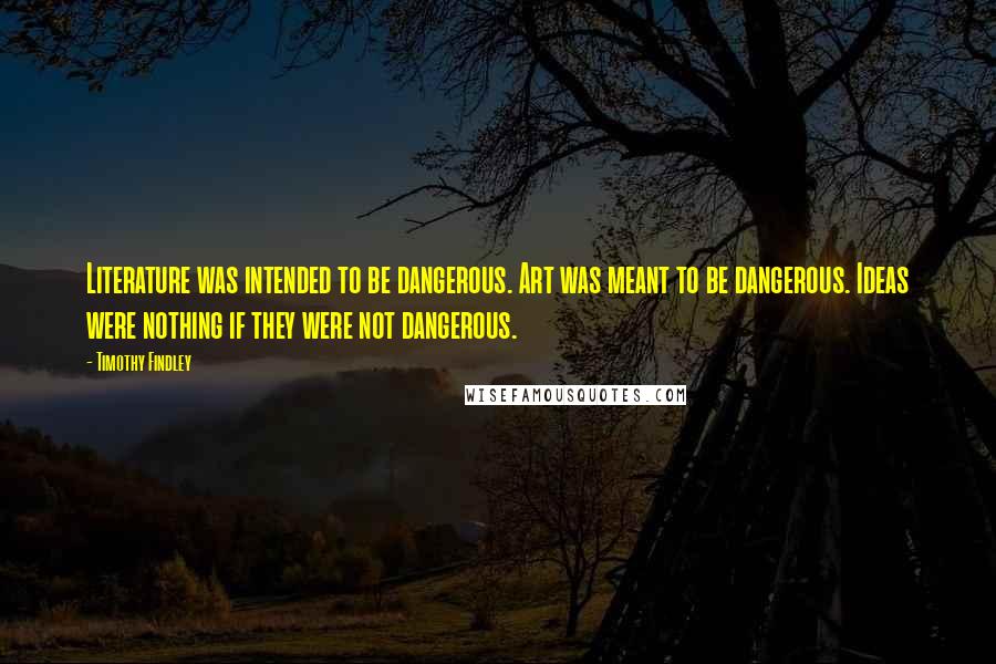 Timothy Findley Quotes: Literature was intended to be dangerous. Art was meant to be dangerous. Ideas were nothing if they were not dangerous.