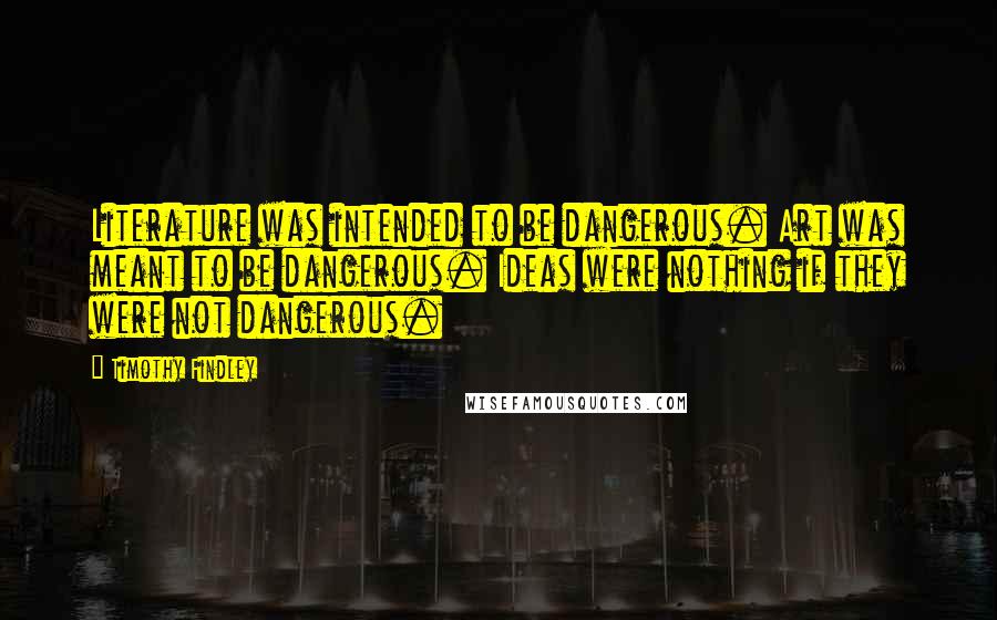 Timothy Findley Quotes: Literature was intended to be dangerous. Art was meant to be dangerous. Ideas were nothing if they were not dangerous.