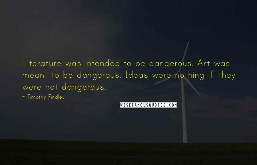 Timothy Findley Quotes: Literature was intended to be dangerous. Art was meant to be dangerous. Ideas were nothing if they were not dangerous.