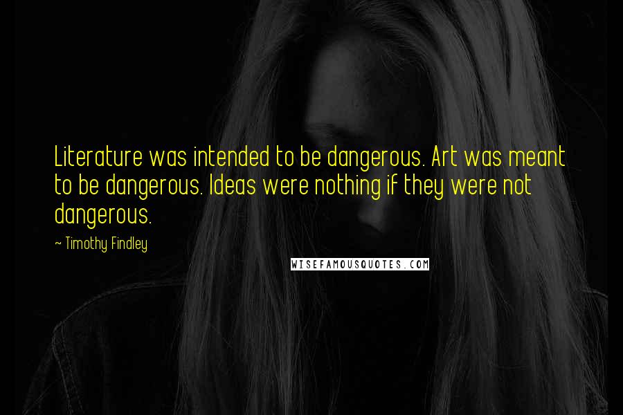 Timothy Findley Quotes: Literature was intended to be dangerous. Art was meant to be dangerous. Ideas were nothing if they were not dangerous.