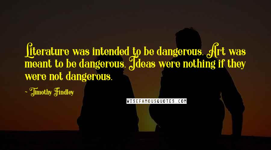 Timothy Findley Quotes: Literature was intended to be dangerous. Art was meant to be dangerous. Ideas were nothing if they were not dangerous.