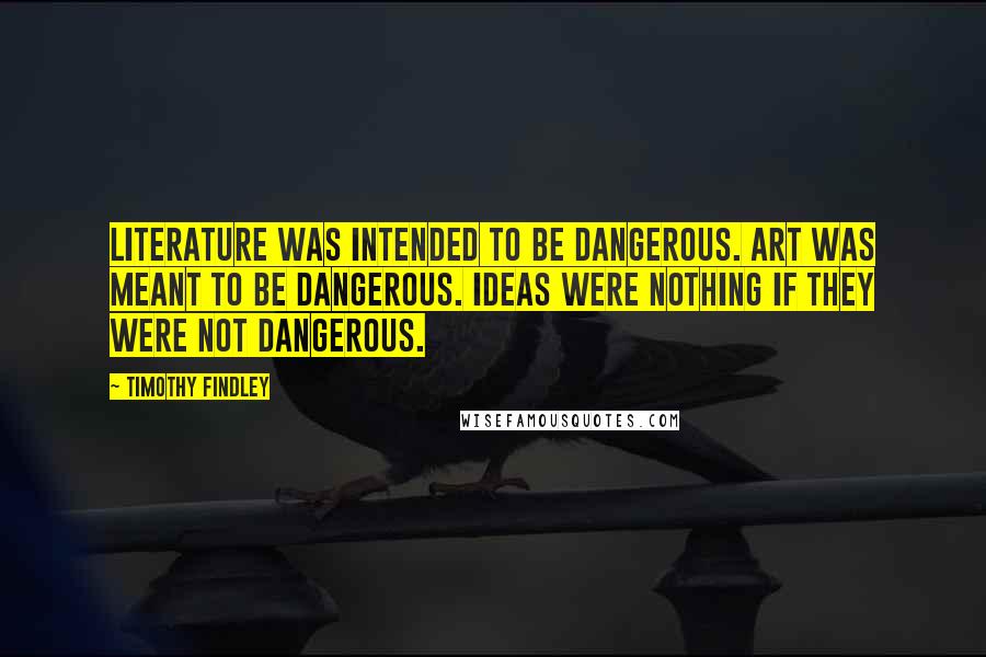 Timothy Findley Quotes: Literature was intended to be dangerous. Art was meant to be dangerous. Ideas were nothing if they were not dangerous.